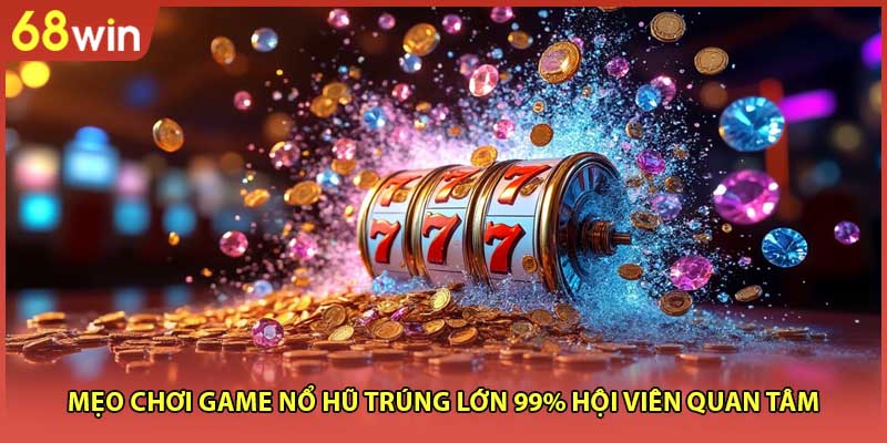Mẹo Chơi Game Nổ Hũ Trúng Lớn 99% Hội Viên Quan Tâm